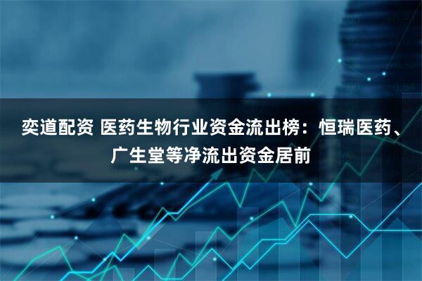 奕道配资 医药生物行业资金流出榜：恒瑞医药、广生堂等净流出资金居前