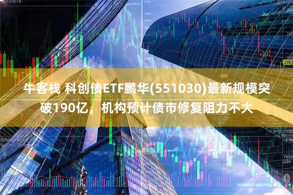 牛客栈 科创债ETF鹏华(551030)最新规模突破190亿，机构预计债市修复阻力不大