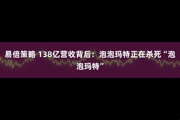 易倍策略 138亿营收背后：泡泡玛特正在杀死“泡泡玛特”