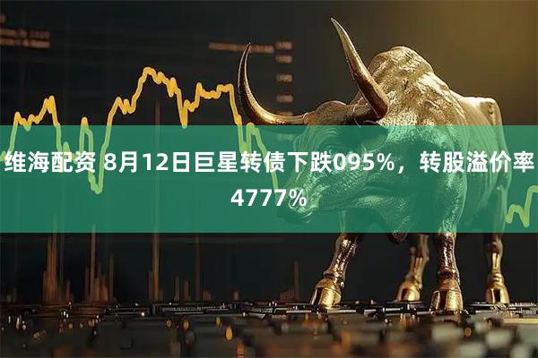 维海配资 8月12日巨星转债下跌095%，转股溢价率4777%