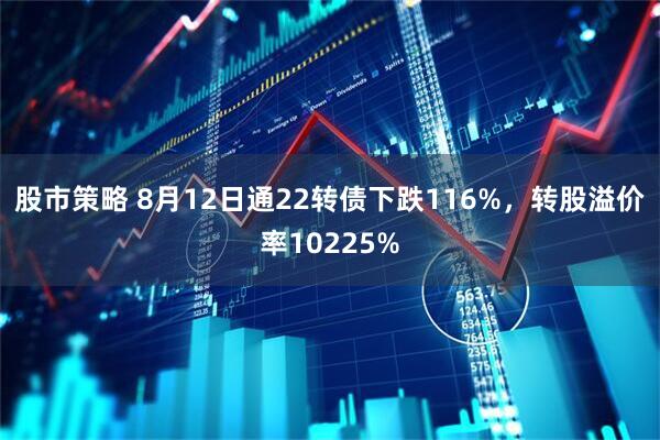 股市策略 8月12日通22转债下跌116%，转股溢价率10225%