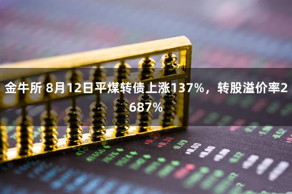 金牛所 8月12日平煤转债上涨137%，转股溢价率2687%