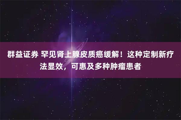 群益证券 罕见肾上腺皮质癌缓解!这种定制新疗法显效,可惠及多种肿瘤患者