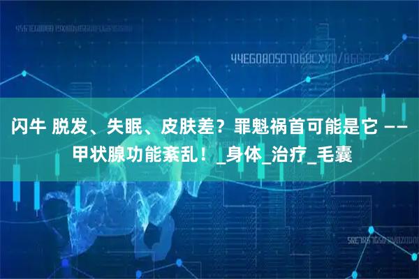 闪牛 脱发、失眠、皮肤差?罪魁祸首可能是它 —— 甲状腺功能紊乱!_身体_治疗_毛囊